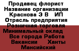 Продавец-флорист › Название организации ­ Краснова Э.В., ИП › Отрасль предприятия ­ Розничная торговля › Минимальный оклад ­ 1 - Все города Работа » Вакансии   . Ханты-Мансийский